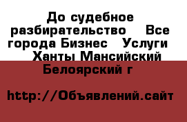 До судебное разбирательство. - Все города Бизнес » Услуги   . Ханты-Мансийский,Белоярский г.